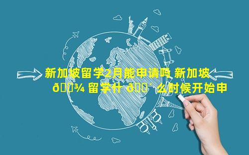 新加坡留学2月能申请吗 新加坡 🌾 留学什 🌴 么时候开始申请